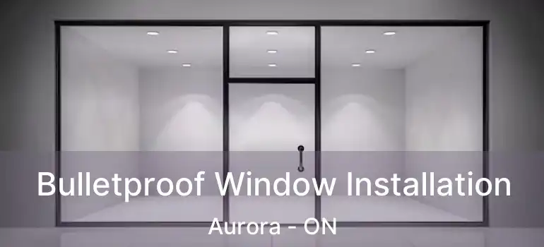  Bulletproof Window Installation Aurora - ON